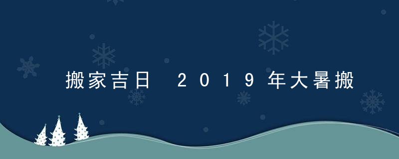 搬家吉日 2019年大暑搬家好不好